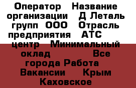 Оператор › Название организации ­ Д Леталь групп, ООО › Отрасль предприятия ­ АТС, call-центр › Минимальный оклад ­ 18 000 - Все города Работа » Вакансии   . Крым,Каховское